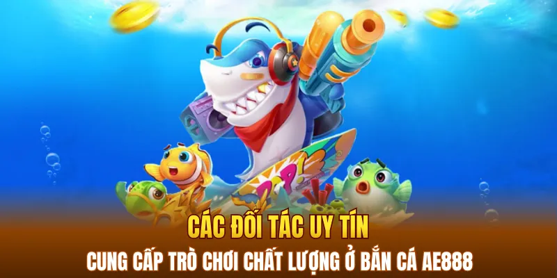 Các đối tác uy tín cung cấp trò chơi chất lượng ở Bắn cá AE888