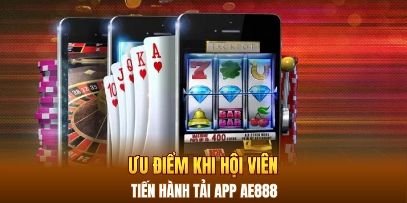 Ưu điểm khi hội viên tiến hành tải app AE888