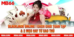 Blackjack Online | Cách Chơi Toàn Tập & 2 Mẹo Hay Từ Cao Thủ